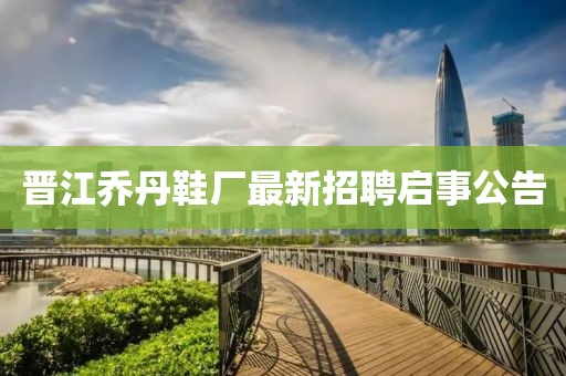 晋江乔丹鞋厂最新招聘启事公告