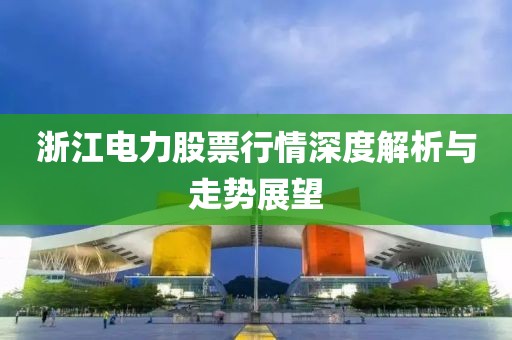 浙江电力股票行情深度解析与走势展望