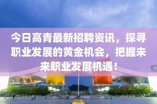 今日高青最新招聘资讯，探寻职业发展的黄金机会，把握未来职业发展机遇！