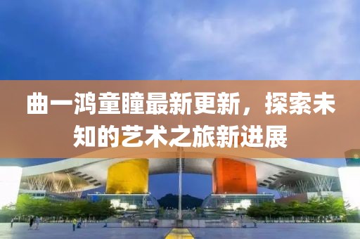曲一鸿童瞳最新更新，探索未知的艺术之旅新进展
