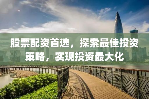 股票配资首选，探索最佳投资策略，实现投资最大化