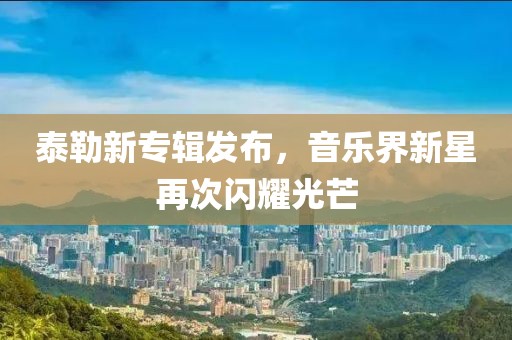 泰勒新专辑发布，音乐界新星再次闪耀光芒