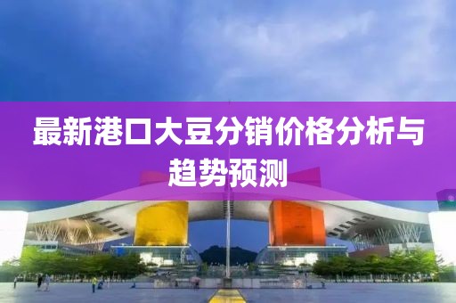 最新港口大豆分销价格分析与趋势预测