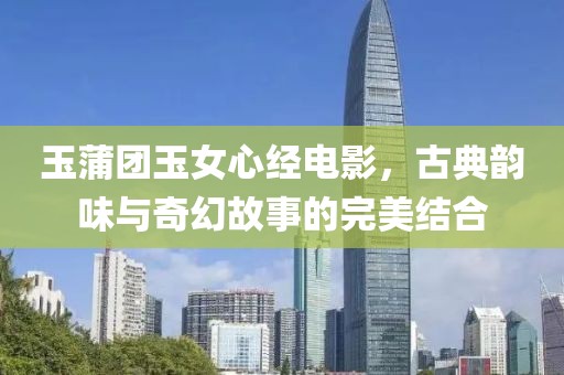 玉蒲团玉女心经电影，古典韵味与奇幻故事的完美结合