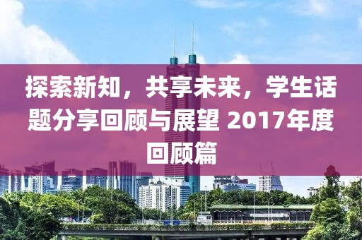 探索新知，共享未来，学生话题分享回顾与展望 2017年度回顾篇