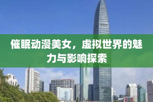 催眠动漫美女，虚拟世界的魅力与影响探索