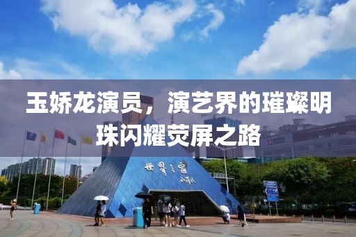 玉娇龙演员，演艺界的璀璨明珠闪耀荧屏之路