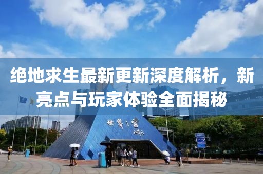 绝地求生最新更新深度解析，新亮点与玩家体验全面揭秘