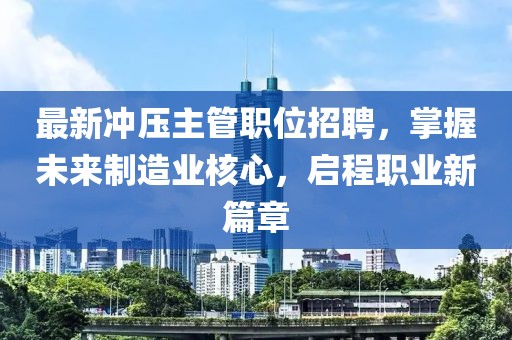 最新冲压主管职位招聘，掌握未来制造业核心，启程职业新篇章