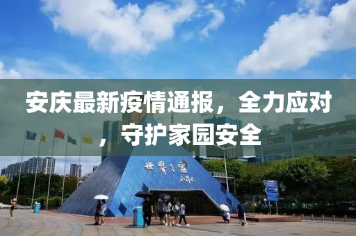 安庆最新疫情通报，全力应对，守护家园安全