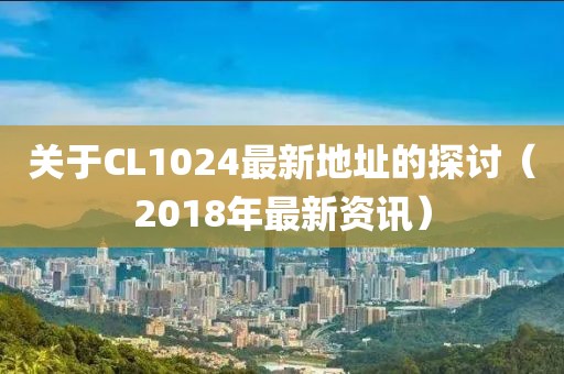 关于CL1024最新地址的探讨（2018年最新资讯）