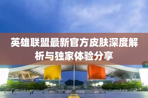 英雄联盟最新官方皮肤深度解析与独家体验分享