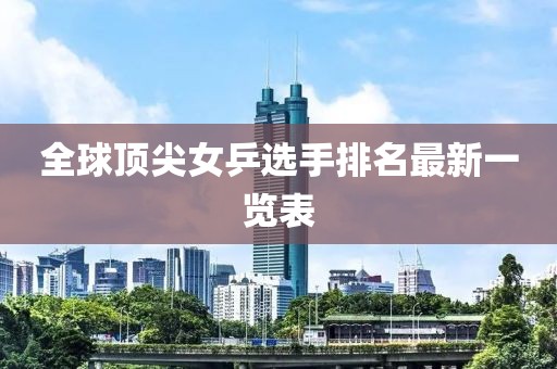 全球顶尖女乒选手排名最新一览表