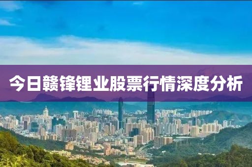 今日赣锋锂业股票行情深度分析