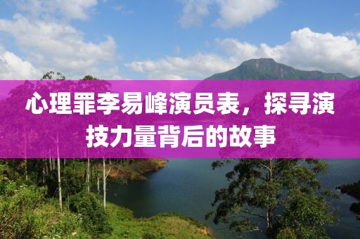 心理罪李易峰演员表，探寻演技力量背后的故事