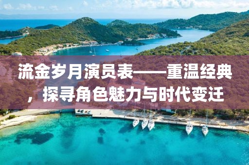 流金岁月演员表——重温经典，探寻角色魅力与时代变迁
