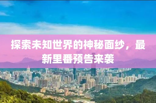 探索未知世界的神秘面纱，最新里番预告来袭