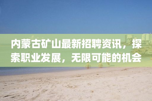 内蒙古矿山最新招聘资讯，探索职业发展，无限可能的机会