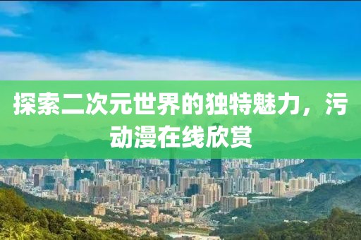 探索二次元世界的独特魅力，污动漫在线欣赏