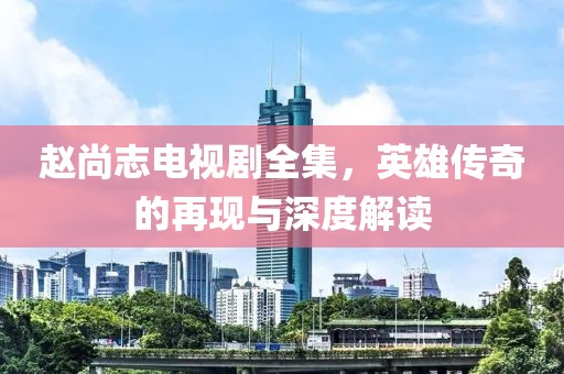 赵尚志电视剧全集，英雄传奇的再现与深度解读