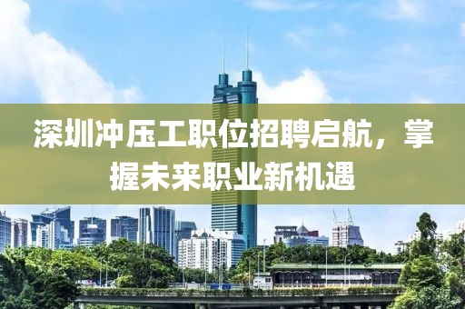 深圳冲压工职位招聘启航，掌握未来职业新机遇
