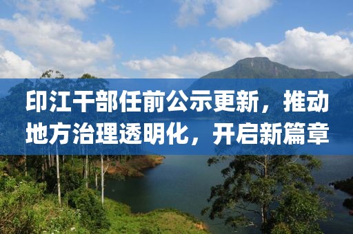 印江干部任前公示更新，推动地方治理透明化，开启新篇章