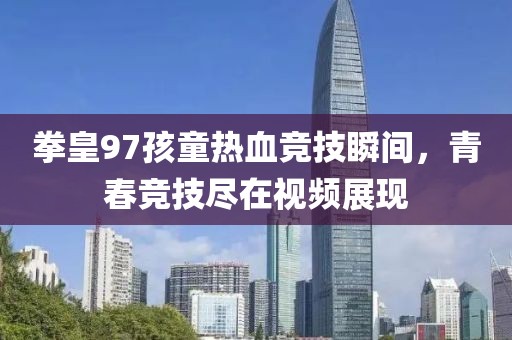 拳皇97孩童热血竞技瞬间，青春竞技尽在视频展现