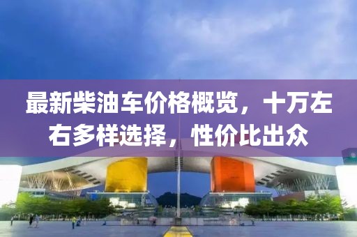 最新柴油车价格概览，十万左右多样选择，性价比出众