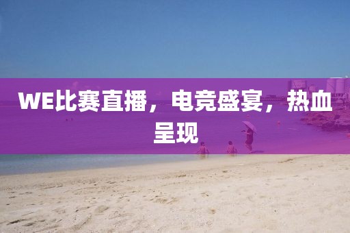 WE比赛直播，电竞盛宴，热血呈现