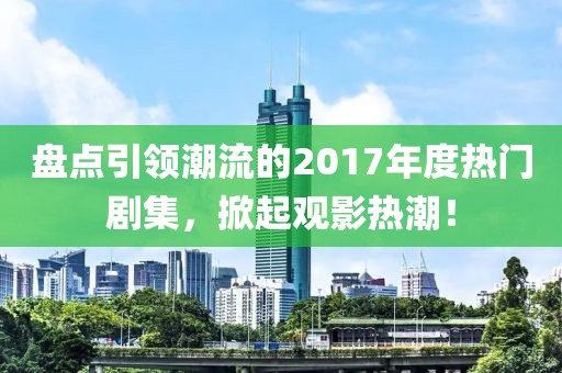 盘点引领潮流的2017年度热门剧集，掀起观影热潮！