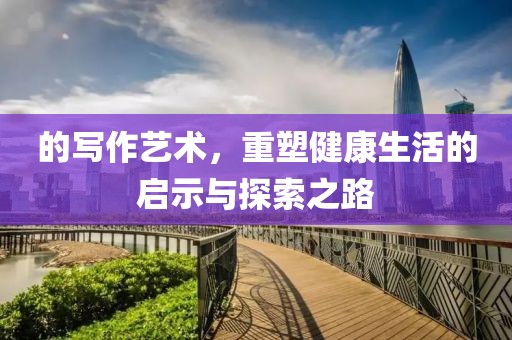 的写作艺术，重塑健康生活的启示与探索之路