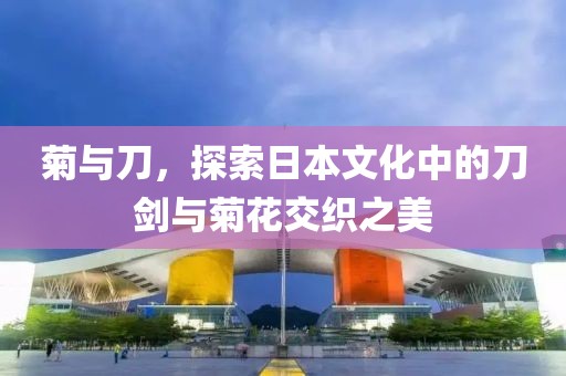 菊与刀，探索日本文化中的刀剑与菊花交织之美