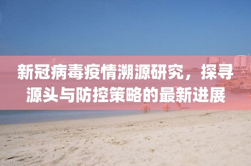 新冠病毒疫情溯源研究，探寻源头与防控策略的最新进展