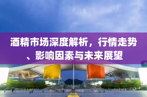 酒精市场深度解析，行情走势、影响因素与未来展望