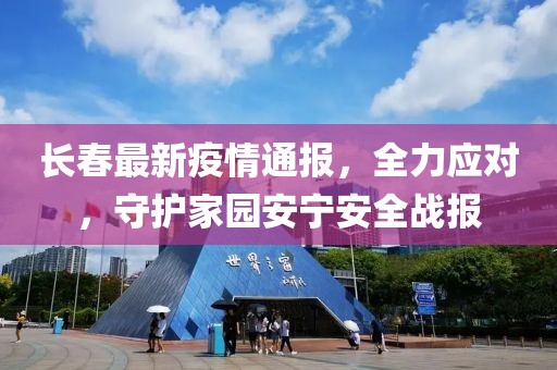 长春最新疫情通报，全力应对，守护家园安宁安全战报