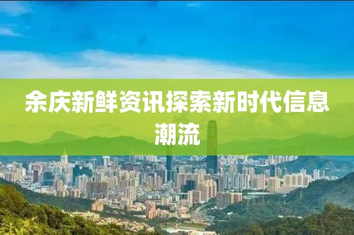 余庆新鲜资讯探索新时代信息潮流