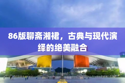 86版聊斋湘裙，古典与现代演绎的绝美融合