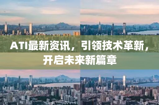 ATI最新资讯，引领技术革新，开启未来新篇章