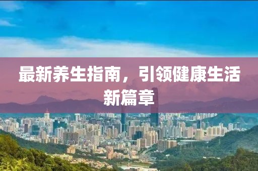 最新养生指南，引领健康生活新篇章