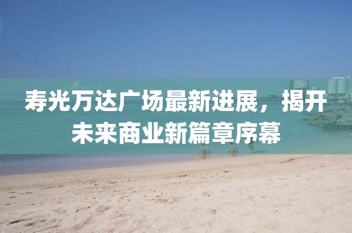 寿光万达广场最新进展，揭开未来商业新篇章序幕