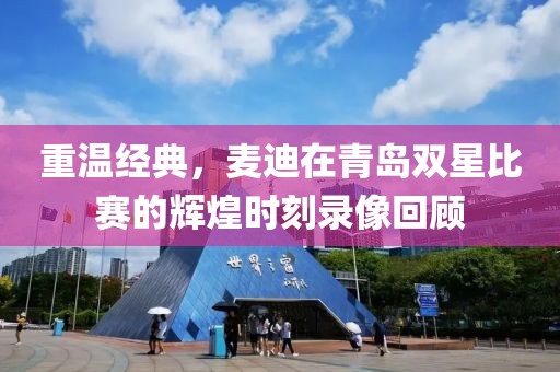 重温经典，麦迪在青岛双星比赛的辉煌时刻录像回顾