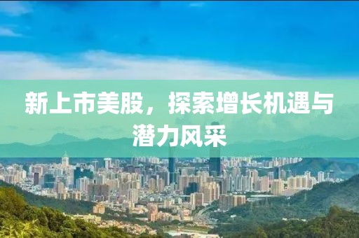 新上市美股，探索增长机遇与潜力风采