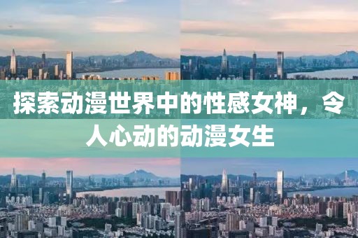 探索动漫世界中的性感女神，令人心动的动漫女生