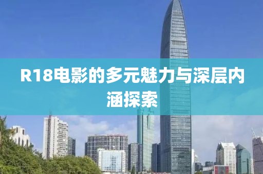 R18电影的多元魅力与深层内涵探索