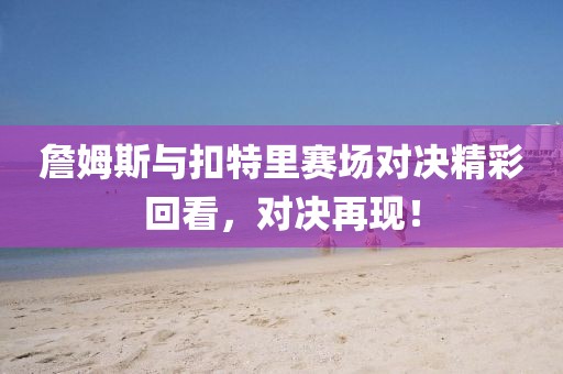 詹姆斯与扣特里赛场对决精彩回看，对决再现！