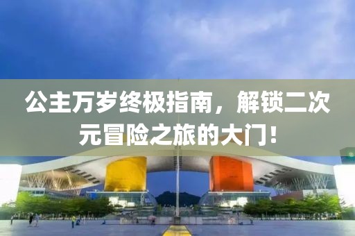 公主万岁终极指南，解锁二次元冒险之旅的大门！