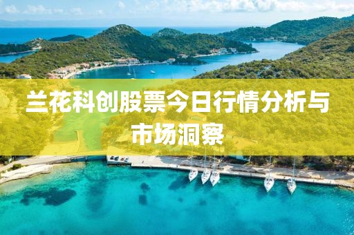 兰花科创股票今日行情分析与市场洞察