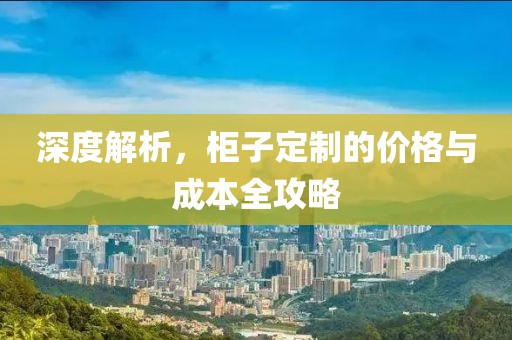 深度解析，柜子定制的价格与成本全攻略