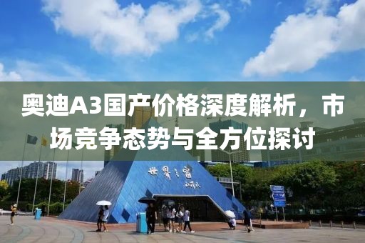 奥迪A3国产价格深度解析，市场竞争态势与全方位探讨