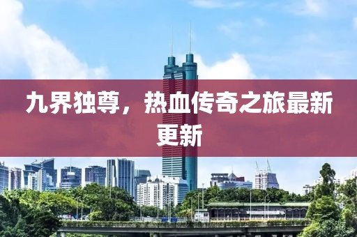 九界独尊，热血传奇之旅最新更新